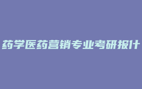 药学医药营销专业考研报什么专业