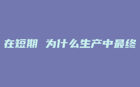 在短期 为什么生产中最终经历