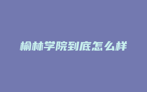 榆林学院到底怎么样